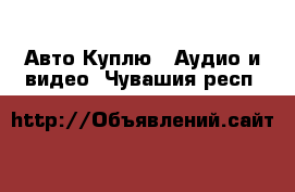 Авто Куплю - Аудио и видео. Чувашия респ.